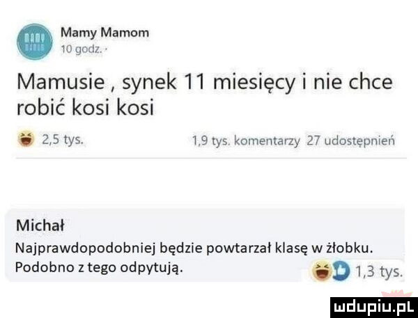 mamy mamom w w i  mamusie synek    miesięcy i nie chce robić kosi kosi     tys     las komentarzy    udostepmevi michał najprawdopodobniej będzie powtarzał klasę w żłobku podobno z tego od petują. d    tys