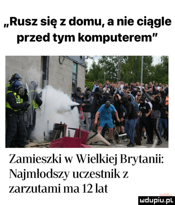 rusz się z domu a nie ciągle przed tym komputerem zamieszki w wielkiej brytanii najmłodszy uczestnik z zarzutami ma    lat