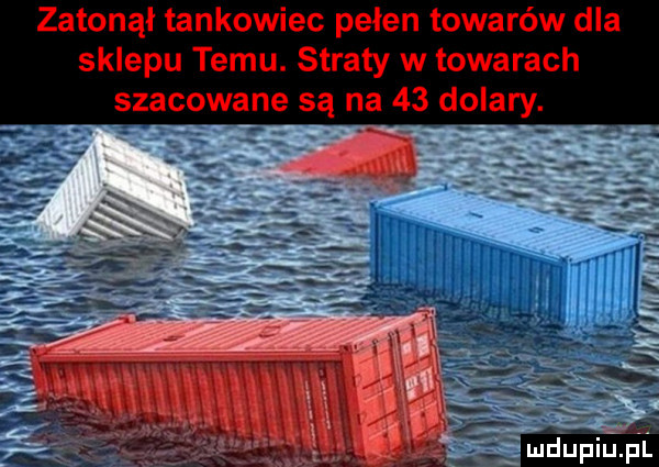 zatonął tankowiec pełen towarów dla sklepu temu. straty w towarach szacowane są na    dolary mdupluﬁl