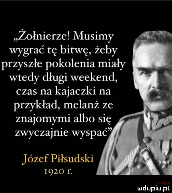 żołnierze musimy wygrać tę bitwę żeby przyszłe pokolenia miały wtedy długi weekend czas na kajaczki na przykład melanż ze znajomymi albo się zwyczajnie wyspać józef piłsudski      r