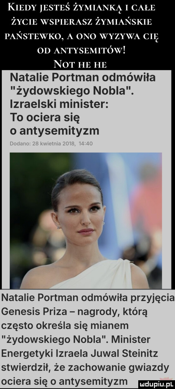 kiedy esteś żymianką   całe życie wspierasz żymianskie panstexvko a ono vyzyvva cię od antysemitów not he he natalie portman odmówiła żydowskiego nobla. izraelski minister to ociera się o antysemityzm natalie portman odmówiła przyjęcia genesis proza nagrody którą często określa się mianem żydowskiego nobla. minister energetyki izraela juwal steinitz stwierdził że zachowanie gwiazdy ociera się o antysemityzm mmm