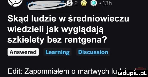 y          h skąd ludzie w średniowieczu wiedzieli jak wyglądają szkielety bez rentgena learning discussion elit zapomniałem o martwych lugaupi um