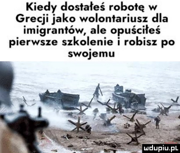 kiedy dosłałeś robotę w grecji jako wolontariusz dla imigrantów ale opuściłeś pierwsze szkolenie i robisz po swojemu