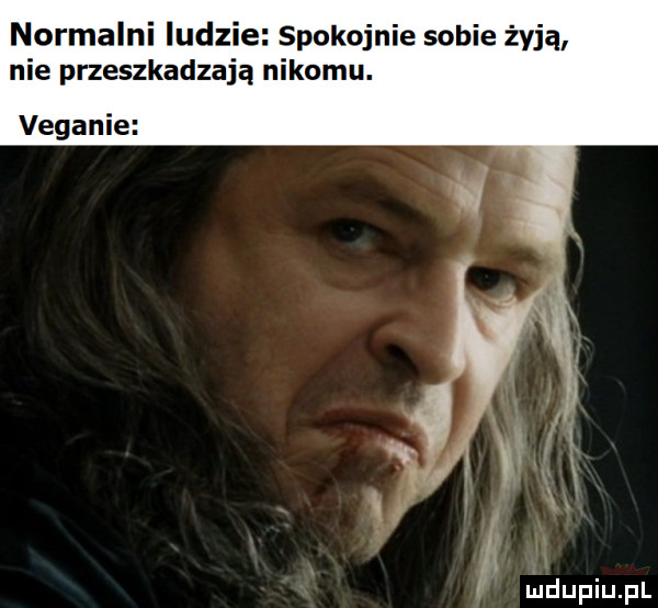 normalni ludzi spokojnie sobie żyją nie przeszkadzają nikomu. a i ir veganie i