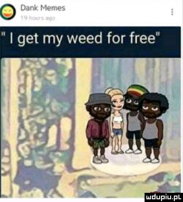 i get my weed for free