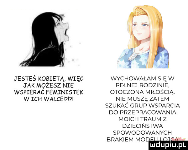 jesteś kobieta więc jak mrzesz nie wspierac feministek w ich walceddj wvchowalam s ę w pełnej rodzinie otoczona m losc a nie muszę zatem szukac grup wsparc a do przepracowan a mo ch traum z dz ecinstwa spowodowanych brakiem mo luduplu l