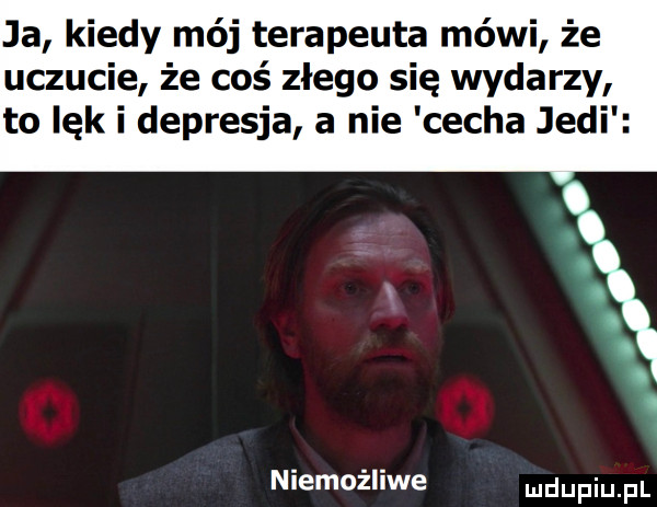 ja kiedy mój terapeuta mówi że uczucie że coś złego się wydarzy to lęk i depresja a nie cecha judi niemożliwe ndufiu fl
