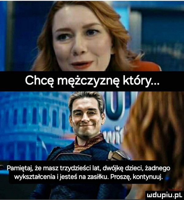 chcę mężczyznę kt  ry pamiętaj. że masz trzydzieści lat dwójkę dzieci. żadnego wykształceniai jesteś na zasiłku. proszę kontynuuj. mnpm ł f
