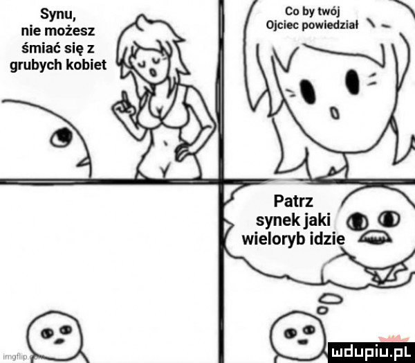 synu co by twój nie możesz ojciec powledzlal śmiać się z synekjaki q o wieloryb idzie o