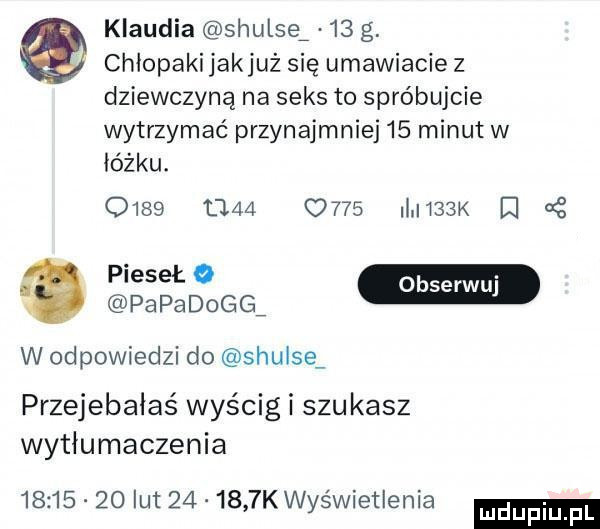 klaudia shulsą    g. chiopakijakjuż się umawiacie z dziewczyną na seks to spróbujcie wytrzymać przynajmniej    minut w łóżku.                li    k i   papadogq w odpowiedzi do shulsev przejebalas wyścig i szukasz wytłumaczenia          lut        k wyświetlenia