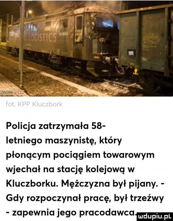 policja zatrzymała    ietniego maszynistę który płonącym pociągiem towarowym wjechał na stację kolejową w kluczborku. mężczyzna był pijany. gdy rozpoczynał pracę był trzeźwy zapewnia jego pracodawca