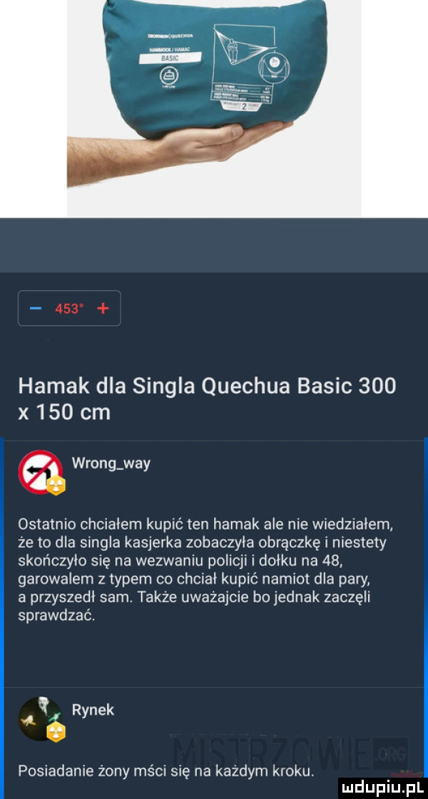 hamak dla singla quechua basic     x     cm a wrong wdy ostatnio chciałem kupić ten hamak ale nie wiedzialem ze to dla singla kasjerka zobaczyla obrączkę i mestely skończyło się na wezwaniu policji i dziku na   . garowalem z typem co chelai kupić namiot dla pary a przyszedł sam. także uwazajcie bo jednak zaczęli sprawdzać. l ić rynek posiadanie żony mści się na każdym kroku