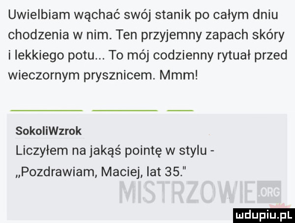 uwielbiam wąchać swój stanik po całym dniu chodzenia w nim. ten przyjemny zapach skóry i lekkiego potu to mój codzienny rytuał przed wieczornym prysznicem mmm sokoiinrok liczyłem na jakąś pointę w stylu pozdrawiam maciej lat    ludu iu. l