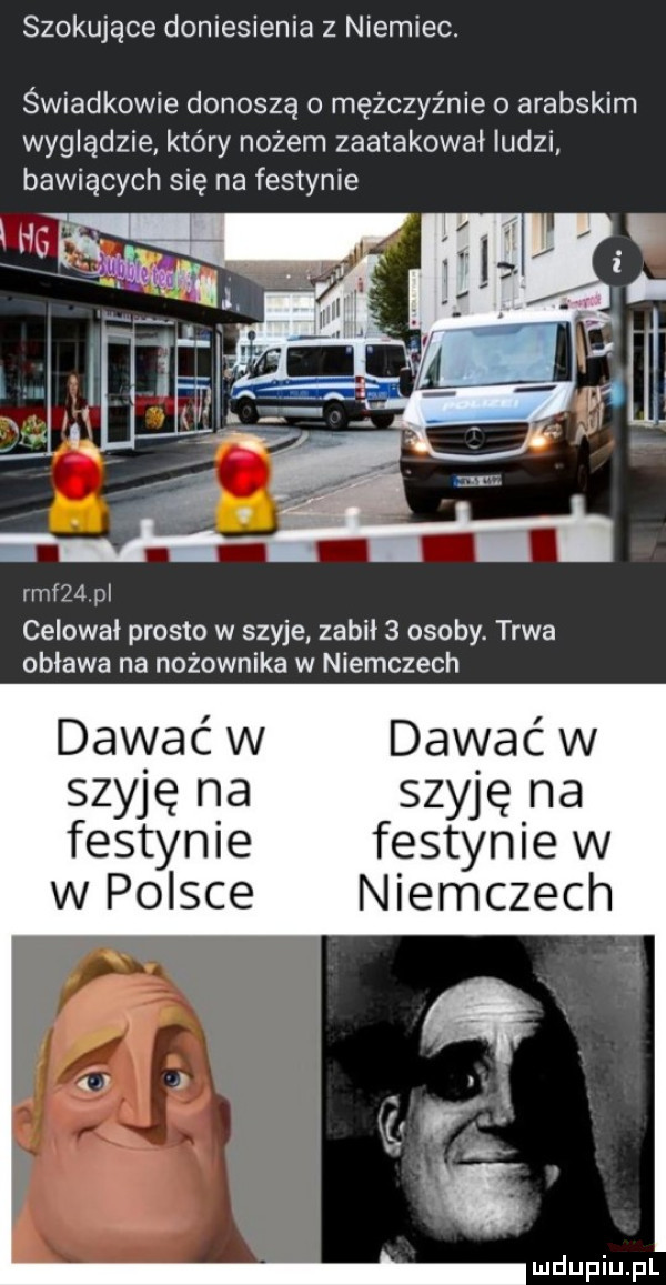 szokujące doniesienia z niemiec. świadkowie donoszą mężczyźnie o arabskim wyglądzie który nożem zaatakowal ludzi bawiących się na festynie rmf   pl celowai prosto w szyje zabił   osoby. trwa oblawa na nożownika w niemczech dawać w dawać w szyję na szyję na festynie festynie w w polsce niemczech