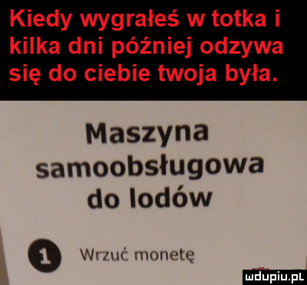 kiedy wygrałeś w totka i kilka dni później odzywa się do ciebie twoja była. maszyna samoobsługowa do lodów o wr m mmwh