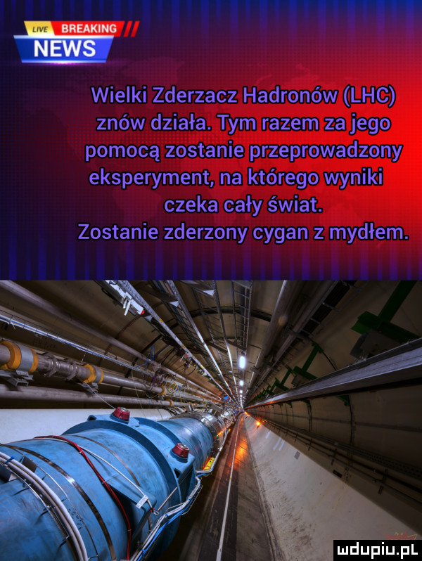 mmm van iu vum wielki zderzacz hadronów ląc znów działa. tym razem za jego pomocą zostanie przeprowadzony eksperyment na którego wyniki czeka cały świat. zostanie zderzony cygan z mydłem. mdupiul