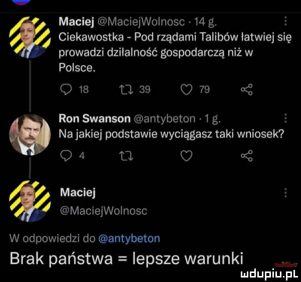 macie maciejwoinosc    g. ciekawostka pod rządami talibów łatwiej się łprowadzi dziialność gospodarczą niż w polsce. q   nas c    ron swanson antybeton   g. e    na jakiej podstawie wyciągasz taki wniosek o a macie maciei wolnosc w odpowiedzi do antybeton brak państwa iepsze warunki ludupiu. pl