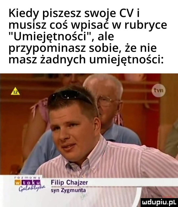 kiedy piszesz swoje cv i musisz coś wpisac w rubryce umiejętności ale przypominasz sobie że nie masz żadnych umiejętności filip chajder syn zygmuma