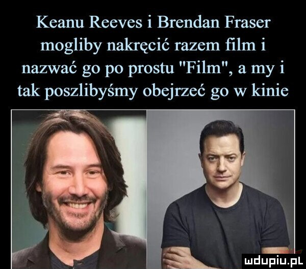 klanu reeves i brendan fraser mogliby nakręcić razem ﬁlm i nazwać go po prestu film a my i tak poszlibyśmy obejrzeć go w kinie