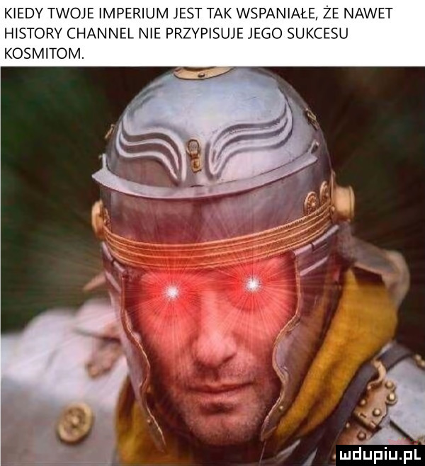 kiedy twoje imperium jest tak wspaniałe że nawet histony channel nie przypisuje jego sukcesu kosmitom. mdupiuhll