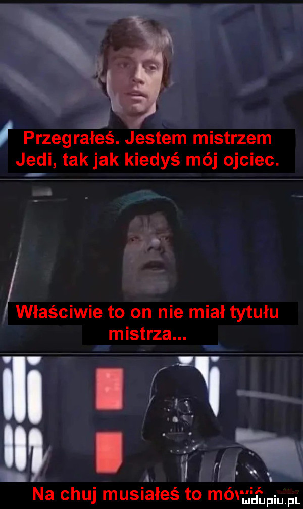 przegrałeś. jestem mistrzem judi takjak kiedyś mój ojciec. abakankami właściwie to on nie miał tytułu mistrza.  . abakankami na chuj musiałeś to mai jagn