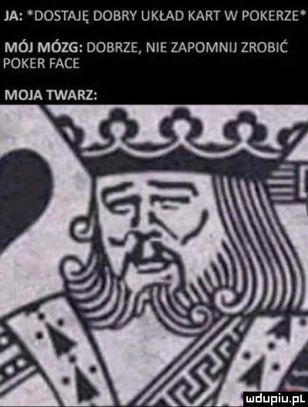 ja dostaję dobry układ kart w pokerze mój mózg dobrze nie zapomnij zrobic poker face moja twarz