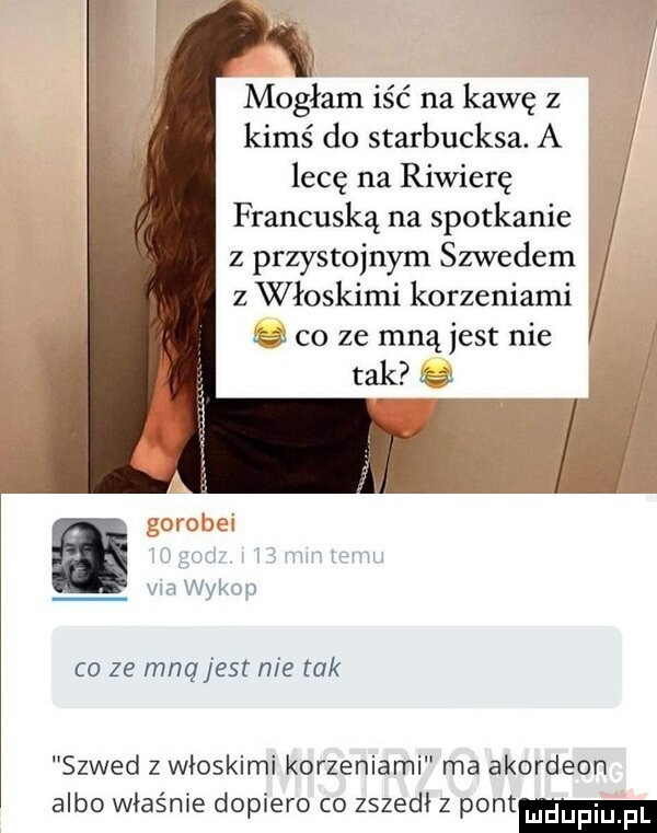 mogłam iść na kawę z kimś do starbucksa. a lecę na riwierę francuską na spotkanie z przystojnym szwedem z włoskimi korzeniami co ze mną jest nie tak. co ze mną est nie tak szwed z włoskimi korzeniami ma akordeon albo właśnie dopiero co zszedł z pont