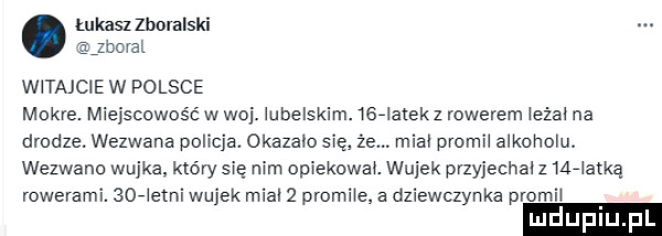 łukaszlbolalski zjboval witajcie w polsce mokre. miejscowość w woj. iubelskim.     mm rowerem ieżai na drodze. wezwana policja. okazalo się że mial premii alkoholu wezwano wujka który się nim opiekowai. wujek przyjechal z makatką rowerami.   aietni wujek mial   promnie a dziewczynka prom