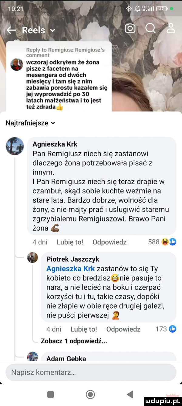 z lęehil zi il i f reels v q repry o remigiusz remigiusz s comte m wczora odkryłem że żona pisze z facetem na mesengera od dwóch miesięcy i tam się z nim zabawia porostu kazałem się ici wyprowadzić po    latach małżeństwa i to list też zdrada najtrafniejsze v agnieszka krk pan remigiusz niech się zastanowi dlaczego żona potrzebowała pisać z innym. pan remigiusz niech się teraz drapie w czambuł skąd sobie kuchte weźmie na stare lata. bardzo dobrze wolność dla żony a nie majty prać i uslugiwić staremu zgrzybiałemu remigiuszowi. brawo pani żona c   dni lubię to odpowiedz     o. piotrek jaszczyk agnieszka krk zastanów to się ty kobieto co bredzisanie pasuje to nara a nie lecieć na boku i czerpać korzyści tu i tu takie czasy dopóki nie złapie w obie ręce drugiej gaiezi nie puści pierwszej.   dni lubię to odpowiedz       zobacz   odpowiedź. g adam gebka napisz komentarz