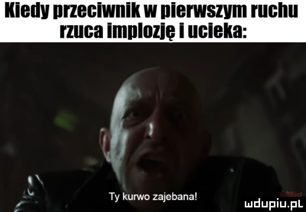 iiieuv przeciwnik w niemszvm ruchu rzuca imnlnzle i ucieka t. y kurwo zajebane mduplu pl