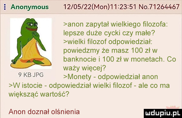 anonymous          mon          no       ó  agon zapytał wielkiego ﬁlozofa lepsze duże cycki czy małe wielki filozof odpowiedział powiedzmy że masz     zł w banknocie i     zł w monetach. co waży więcej   kbjpg monety odpowiedział agon w istocie odpowiedział wielki filozof ale co ma większąć wartość agon doznał olśnienia