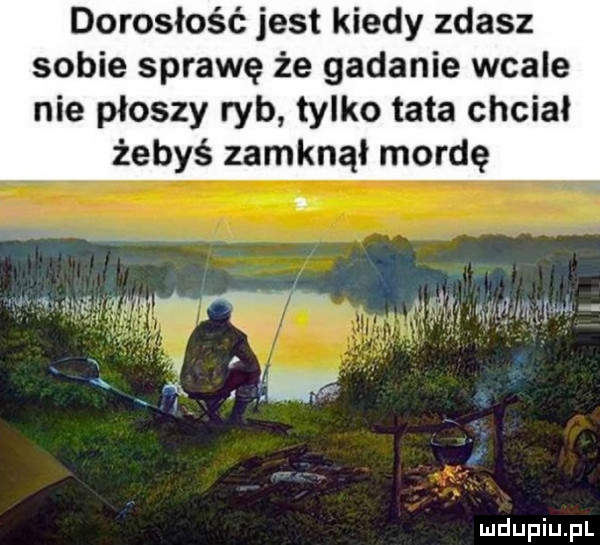 dorosłość jest kiedy zdasz sobie sprawę że gadanie wcale nie płoszy ryb tylko tata chciał żebyś zamknął mordę. t wiﬁ wm        . w cew a ą. x za. ir i