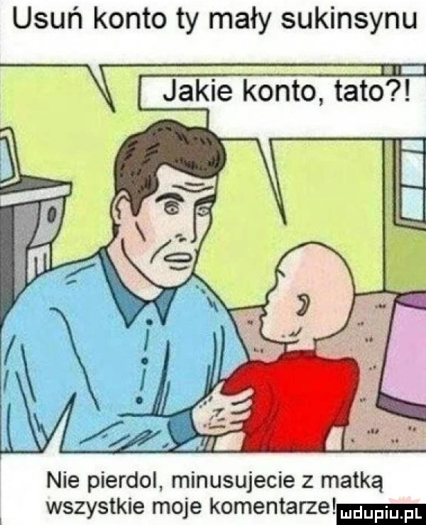 usuń konto ty mały sukinsynu nie pierdol minusujecie z matką wszystkie moje komentarze