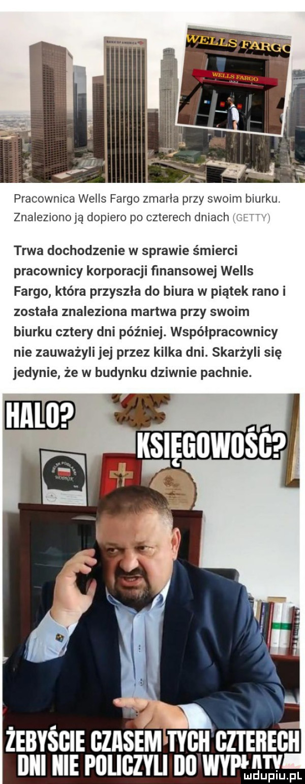 pracownica wells forgo zmarła przy swoim biurku. znalezionoją dopiero po czterech dniach i f v y trwa dochodzenie w sprawie śmierci pracownicy korporacji finansowej wells forgo która przyszła do biura w piątek rano i została znaleziona martwa przy swoim biurku cztery dni później. współpracownicy nie zauważyli jej przez kilka dni. skarżyli się jedynie ze w budynku dziwnie pachnie. żebyście czasem tych czterech ijiii icie policzyli ic mam l