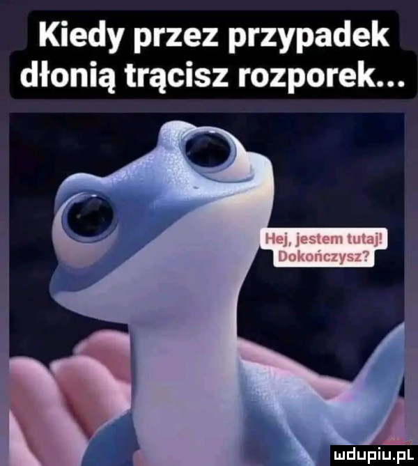 kiedy przez przypadek dłonią trącisz rozporek