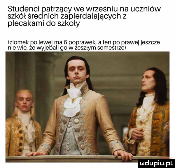 studenci atrzęcy we wrześniu na uczniów szkół s re nich zapierdalających z plecakami do szkoły ziomek po lewej ma   poprawek a ten po prawej jeszcze nie wie ze wyjebali go w zeszłym semestrze