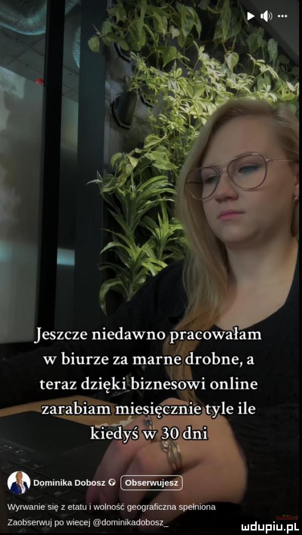 jeszcze niedawno pracowałam w biurze za marne drobne a teraz dziękibiznesowi online ząmbiam miecię ez nfi e tyle ile wyrwanie się z etatu i wolność geograﬁuna spełniona zaobserwui po wiecej dominikadohoszi