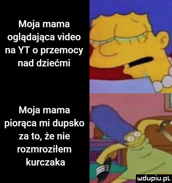 moja mama oglądająca video na yt o przemocy nad dziećmi. w moja mama piorące mi dupsko za to że nie rozmroziłem kurczaka za ludupiu. pl