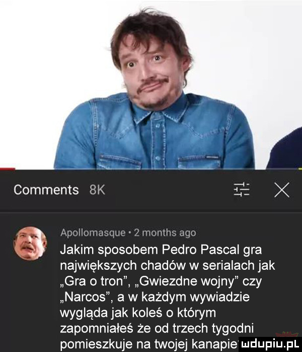 x comments  k fi a me mam jakim sposobem pedro pascal gra największych chadów w serialach jak gra o tron gwiezdne wojny czy narcos a w kazdym wywiadzie wygląda jak koleś o ktorym zapomniałeś że od trzech tygodni pomieszkuje na twojej kanapie