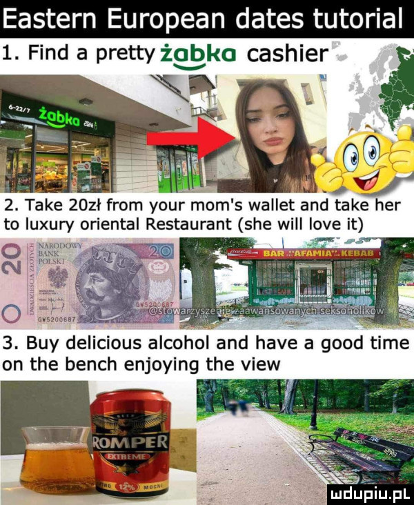 eastern european dames tutorial  . fond a pratty żabka cashier   take      from your mam s wallot and take her to luxury oriental restaurant sie will live it namidoxh luxx n     . boy delicious alkohol and hace a geod time on tee bench enjoying tee view