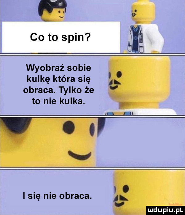 co to spin wyobraź sobie kulkę która się obraca. tylko że to nie kulka.   v. abakankami o i się nie obraca.  l v ludu iu. l