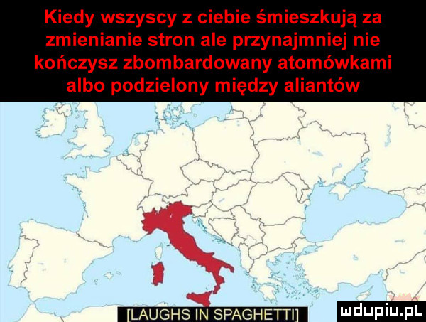 kiedy wszyscy z ciebie śmieszkują za zmienianie stron ale przynajmniej nie kończysz zbombardowany atomówkami albo podzielony między aliantów laughs in spaghetti ludwin fl