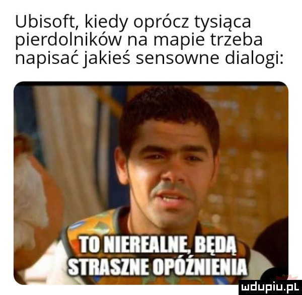 ubisoft kiedy oprócz tysiąca pierdolników na mapie trzeba napisaćjakieś sensowne dialogi. v. i ll iieiieille. bęiia strasiie iii ożiieiii ludupiu. pl