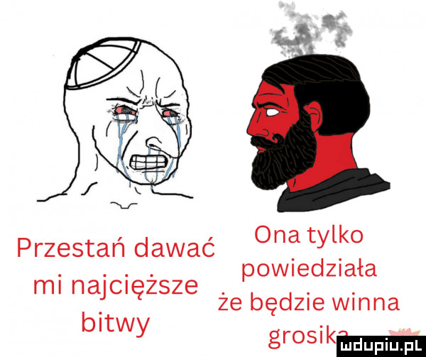 ona tylko powiedziała że będzie winna grosikm przestań dawać mi najcięższe bitwy