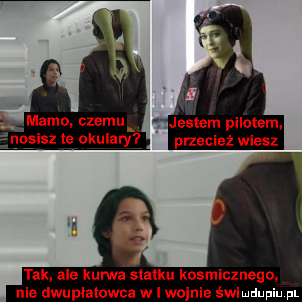 mamo czemu jestem pilotem nosisz te okulary przecież wiesz tak ale kurwa śtatku kosmicznego nie dwupłatowca w i wojnie świudupiu pl