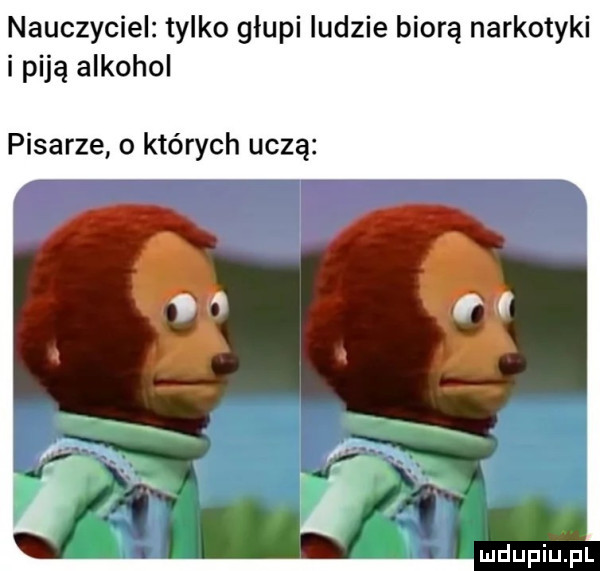 nauczyciel tylko głupi ludzie biorą narkotyki i piją alkohol pisarze o których uczą