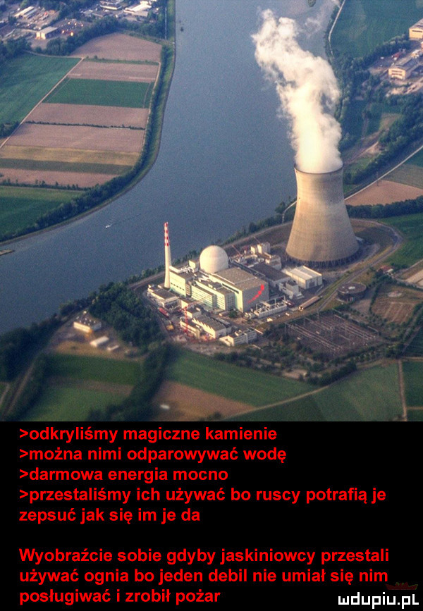 lś. odkryliśmy magiczne kamienie można nimi odparowywać wodę darmowa energia mocno przesra irmy ich używać bo ruscy potrafią je zepsuć jak się im je da wyobraźcie sobie gdyby jaskiniowcy przestali używać ognia bo jeden debil nie umiał się nim posługiwać i zrobił pożar duciu p