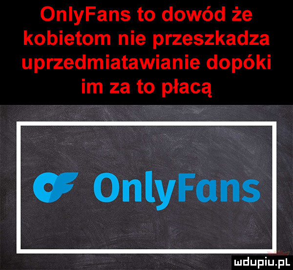 onlyfans to dowód że kobietom nie przeszkadza uprzedmiatawianie dopóki im za to płacą g onlyfans