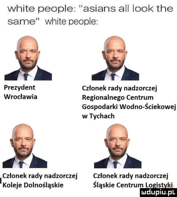 white people alians all look tee same white people  .  . prezydent czlonek rady nadzorczej wrocławia regionalnego centrum gospodarki widno ściekowej w tychach f. czlonek rady nadzorczej czlonek rady nadzorczej ikoleje dolnośląskie śląskie centrum loiisaki