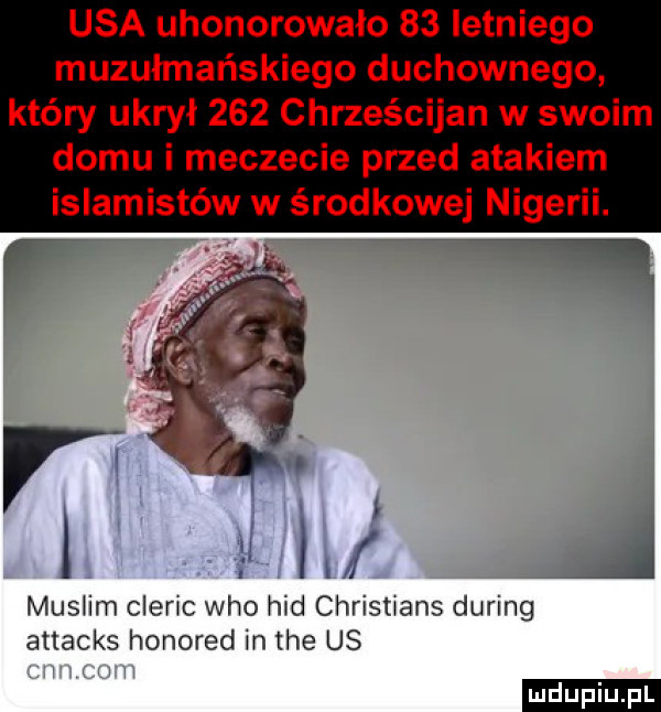 usa uhonorowało    letniego muzułmańskiego duchownego który ukrył     chrześcijan w swoim domu i meczecie przed atakiem islamistów w środkowej nigerii. n j muslim cleric who hdd christians during attacks honored in tee us ludu iu. l